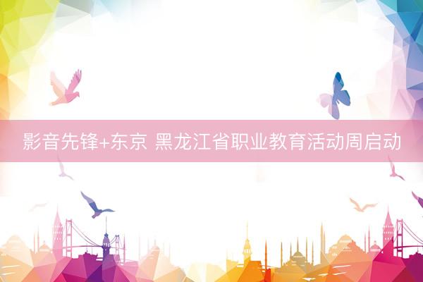 影音先锋+东京 黑龙江省职业教育活动周启动