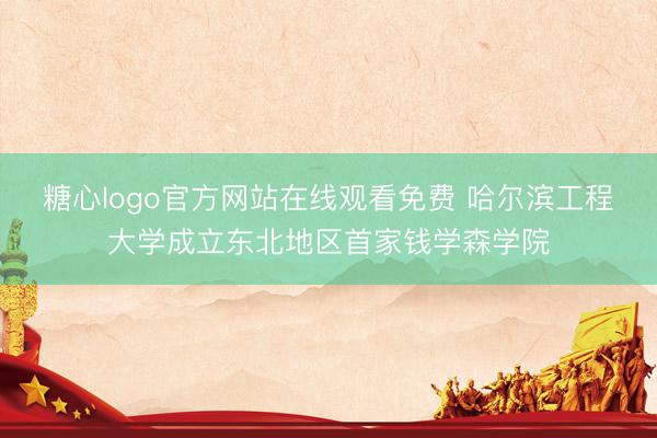 糖心logo官方网站在线观看免费 哈尔滨工程大学成立东北地区首家钱学森学院