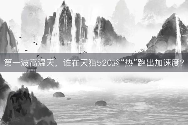 第一波高温天，谁在天猫520趁“热”跑出加速度？