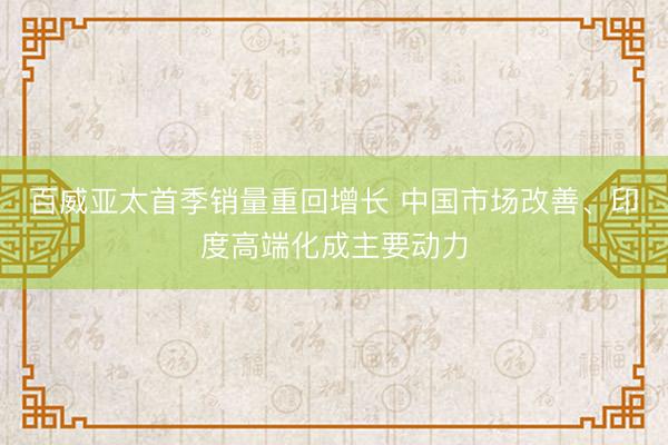 百威亚太首季销量重回增长 中国市场改善、印度高端化成主要动力