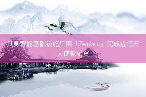 具身智能基础设施厂商「Zenbot」完成近亿元天使轮融资