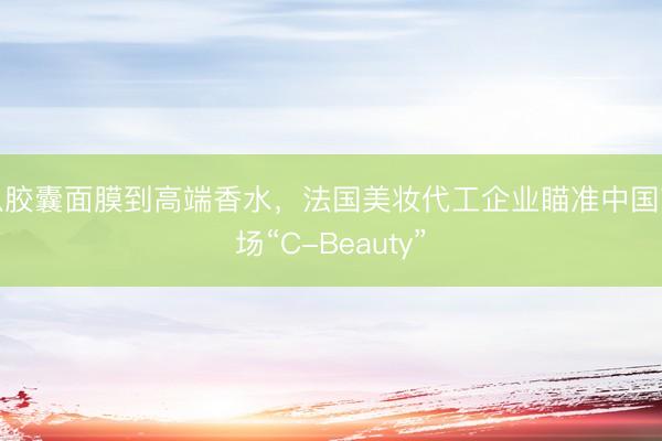 从胶囊面膜到高端香水，法国美妆代工企业瞄准中国市场“C-Beauty”