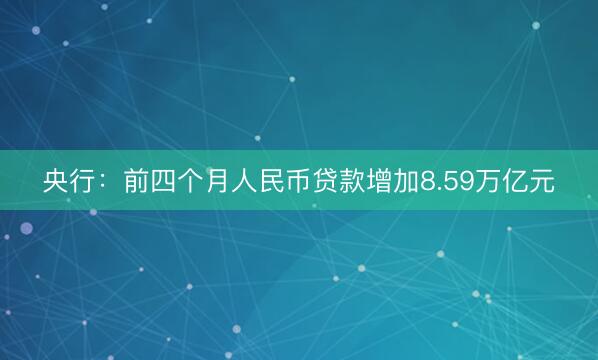 央行：前四个月人民币贷款增加8.59万亿元