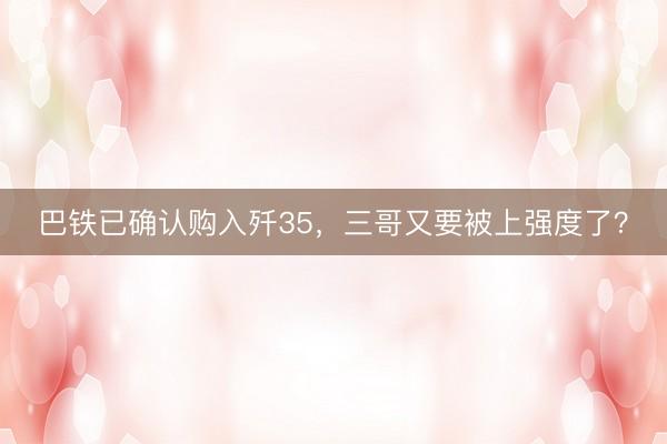 巴铁已确认购入歼35，三哥又要被上强度了？