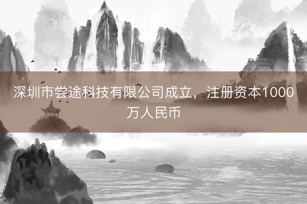 深圳市尝途科技有限公司成立，注册资本1000万人民币