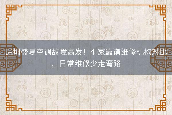 深圳盛夏空调故障高发！4 家靠谱维修机构对比，日常维修少走弯路
