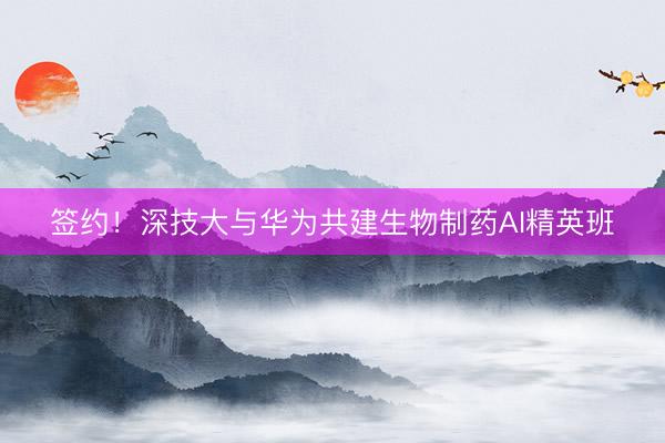 签约！深技大与华为共建生物制药AI精英班