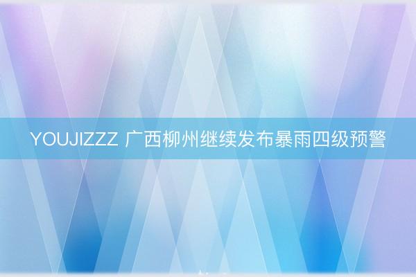 YOUJIZZZ 广西柳州继续发布暴雨四级预警