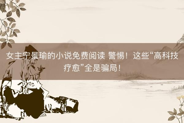 女主宁景瑜的小说免费阅读 警惕！这些“高科技疗愈”全是骗局！