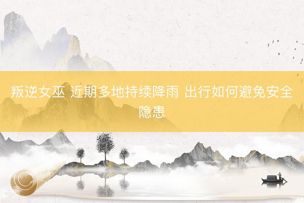 叛逆女巫 近期多地持续降雨 出行如何避免安全隐患