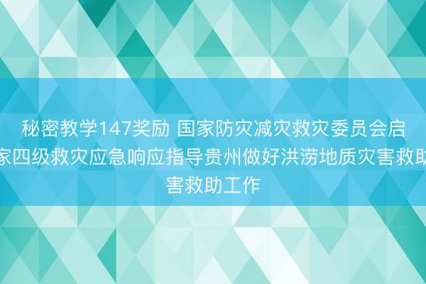 秘密教学147奖励 国家防灾减灾救灾委员会启动国家四级救灾应急响应指导贵州做好洪涝地质灾害救助工作