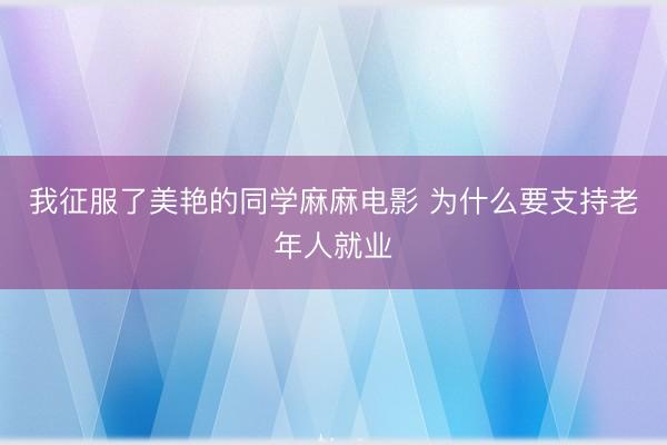 我征服了美艳的同学麻麻电影 为什么要支持老年人就业