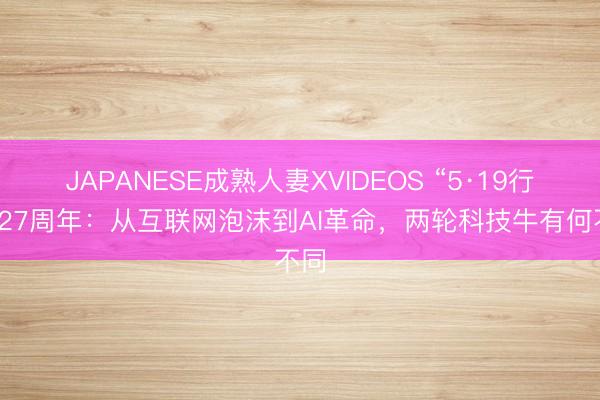 JAPANESE成熟人妻XVIDEOS “5·19行情”27周年：从互联网泡沫到AI革命，两轮科技牛有何不同