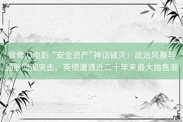 鸳鸯刀电影 “安全资产”神话破灭！政治风暴与通胀回潮夹击，英债遭遇近二十年来最大抛售潮