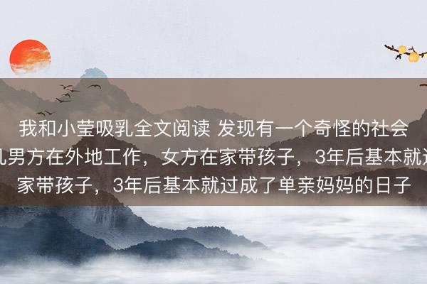 我和小莹吸乳全文阅读 发现有一个奇怪的社会现象：夫妻之间，但凡男方在外地工作，女方在家带孩子，3年后基本就过成了单亲妈妈的日子