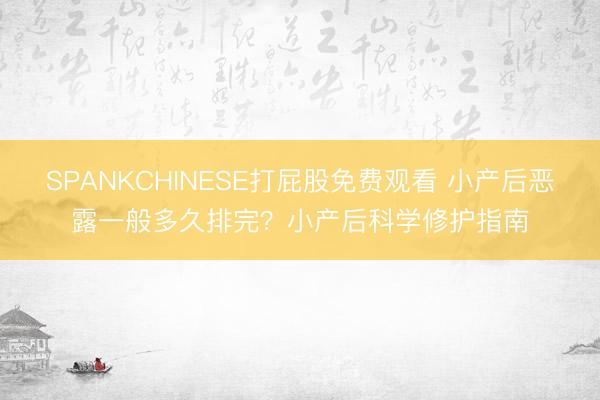 SPANKCHINESE打屁股免费观看 小产后恶露一般多久排完？小产后科学修护指南