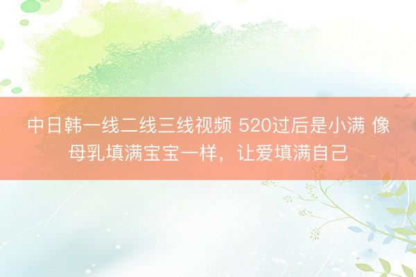 中日韩一线二线三线视频 520过后是小满 像母乳填满宝宝一样，让爱填满自己