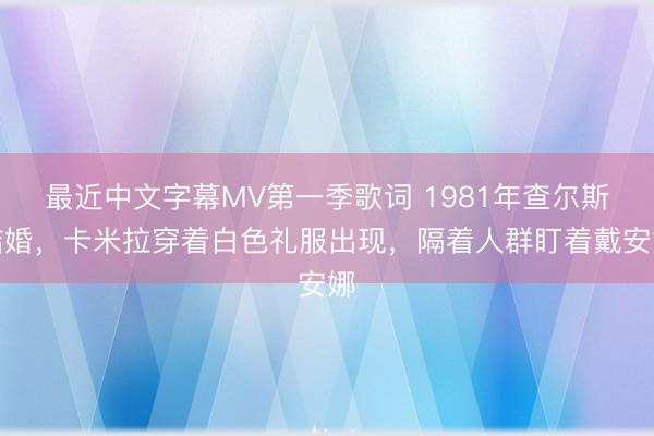 最近中文字幕MV第一季歌词 1981年查尔斯结婚，卡米拉穿着白色礼服出现，隔着人群盯着戴安娜