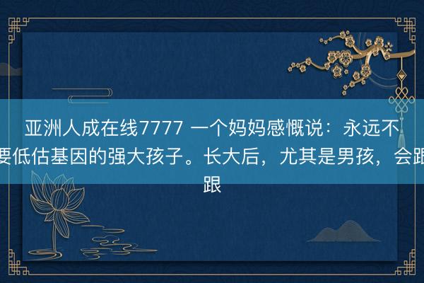 亚洲人成在线7777 一个妈妈感慨说：永远不要低估基因的强大孩子。长大后，尤其是男孩，会跟