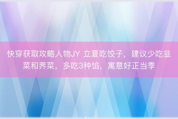 快穿获取攻略人物JY 立夏吃饺子，建议少吃韭菜和荠菜，多吃3种馅，寓意好正当季