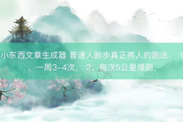 小东西文章生成器 普通人跑步真正养人的跑法： 1、一周3-4次， 2、每次5公里慢跑，