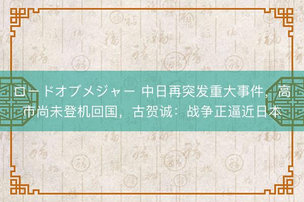 ロードオブメジャー 中日再突发重大事件，高市尚未登机回国，古贺诚：战争正逼近日本