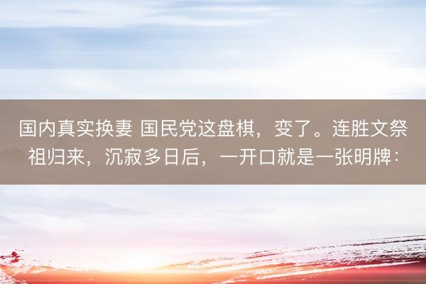 国内真实换妻 国民党这盘棋，变了。连胜文祭祖归来，沉寂多日后，一开口就是一张明牌：