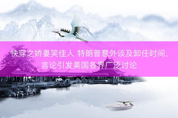 快穿之娇妻笑佳人 特朗普意外谈及卸任时间，言论引发美国各界广泛讨论