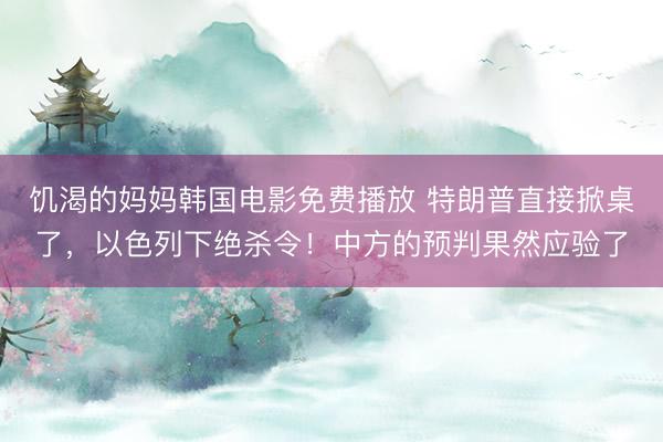 饥渴的妈妈韩国电影免费播放 特朗普直接掀桌了，以色列下绝杀令！中方的预判果然应验了