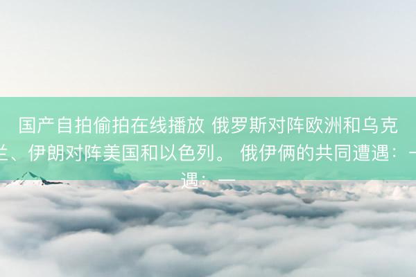 国产自拍偷拍在线播放 俄罗斯对阵欧洲和乌克兰、伊朗对阵美国和以色列。 俄伊俩的共同遭遇：一