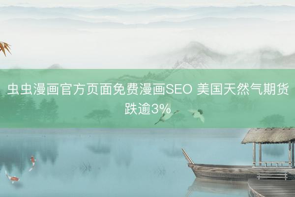 虫虫漫画官方页面免费漫画SEO 美国天然气期货跌逾3%