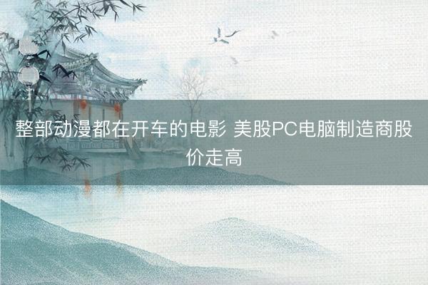 整部动漫都在开车的电影 美股PC电脑制造商股价走高