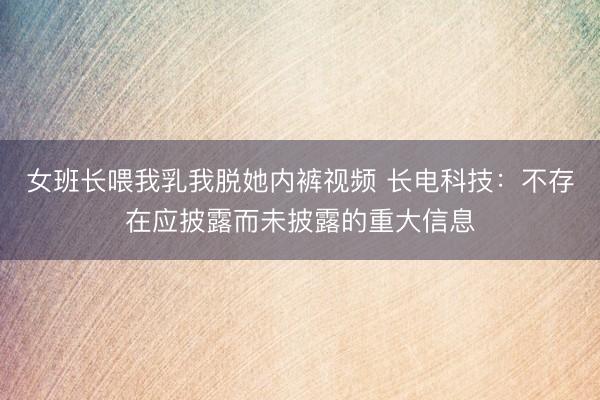 女班长喂我乳我脱她内裤视频 长电科技：不存在应披露而未披露的重大信息