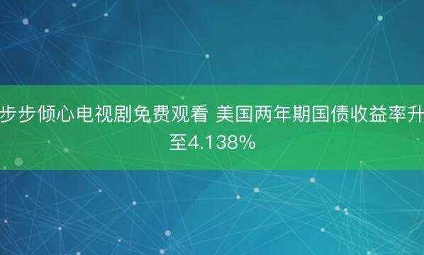 步步倾心电视剧免费观看 美国两年期国债收益率升至4.138%