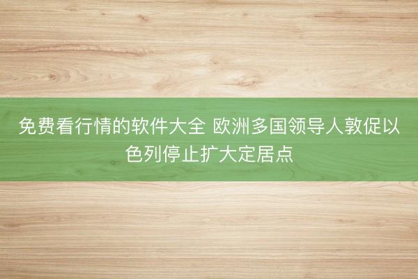 免费看行情的软件大全 欧洲多国领导人敦促以色列停止扩大定居点
