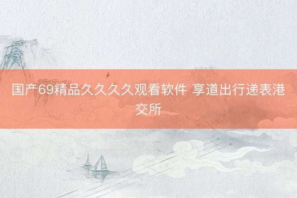 国产69精品久久久久观看软件 享道出行递表港交所