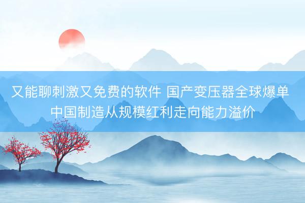 又能聊刺激又免费的软件 国产变压器全球爆单 中国制造从规模红利走向能力溢价