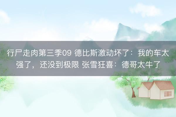 行尸走肉第三季09 德比斯激动坏了:我的车太强了,还没到极限 张雪狂喜:德哥太牛了