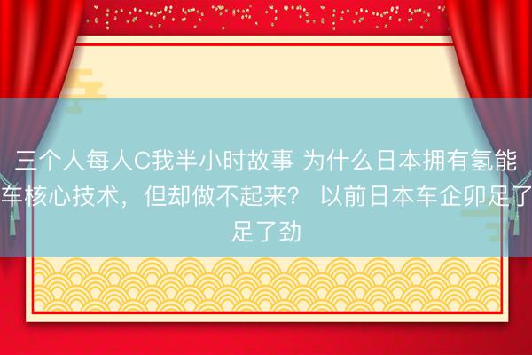 三个人每人C我半小时故事 为什么日本拥有氢能汽车核心技术，但却做不起来？ 以前日本车企卯足了劲