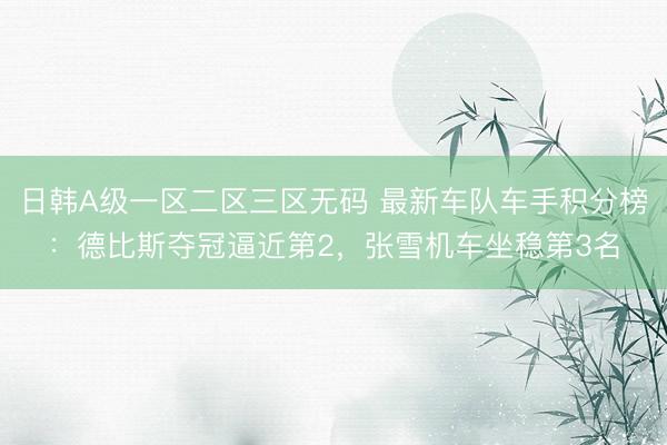 日韩A级一区二区三区无码 最新车队车手积分榜：德比斯夺冠逼近第2，张雪机车坐稳第3名
