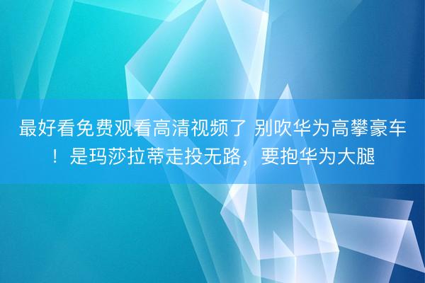 最好看免费观看高清视频了 别吹华为高攀豪车！是玛莎拉蒂走投无路，要抱华为大腿