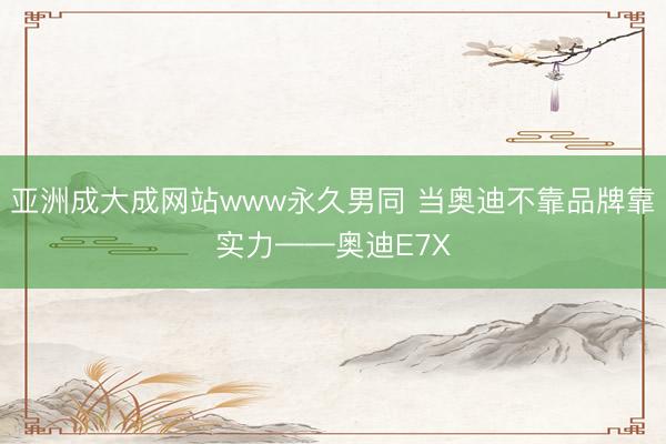 亚洲成大成网站www永久男同 当奥迪不靠品牌靠实力——奥迪E7X