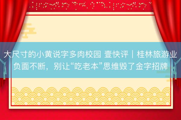 大尺寸的小黄说字多肉校园 壹快评｜桂林旅游业负面不断，别让“吃老本”思维毁了金字招牌