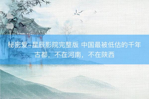 秘密爱-星辰影院完整版 中国最被低估的千年古都，不在河南，不在陕西