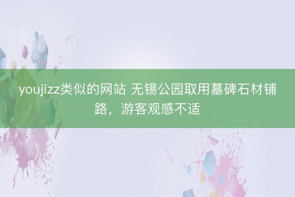 youjizz类似的网站 无锡公园取用墓碑石材铺路，游客观感不适