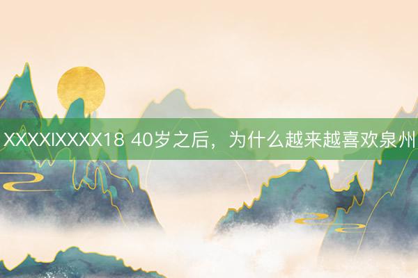XXXXIXXXX18 40岁之后，为什么越来越喜欢泉州