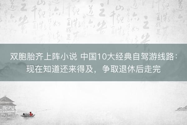 双胞胎齐上阵小说 中国10大经典自驾游线路：现在知道还来得及，争取退休后走完