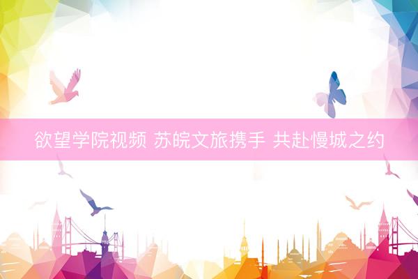 欲望学院视频 苏皖文旅携手 共赴慢城之约
