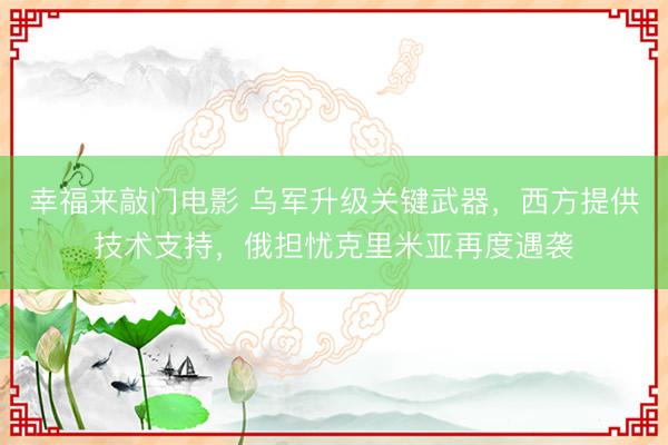幸福来敲门电影 乌军升级关键武器，西方提供技术支持，俄担忧克里米亚再度遇袭