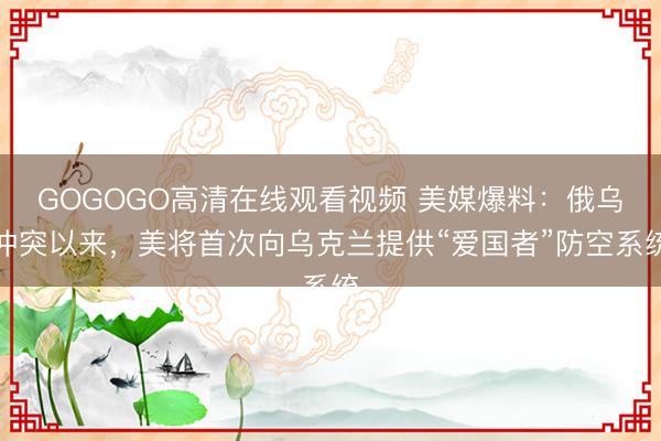 GOGOGO高清在线观看视频 美媒爆料：俄乌冲突以来，美将首次向乌克兰提供“爱国者”防空系统